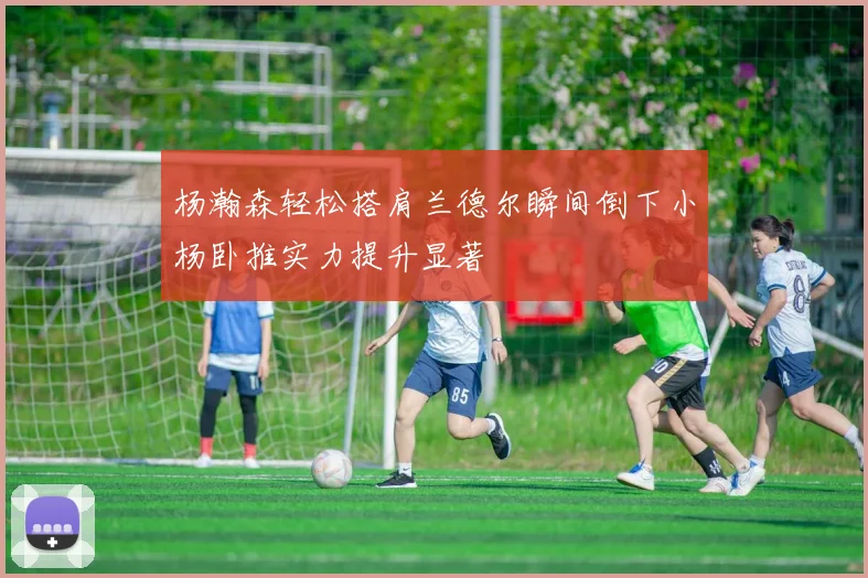 杨瀚森轻松搭肩兰德尔瞬间倒下小杨卧推实力提升显著