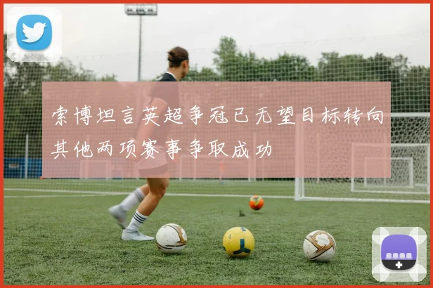 索博坦言英超争冠已无望目标转向其他两项赛事争取成功