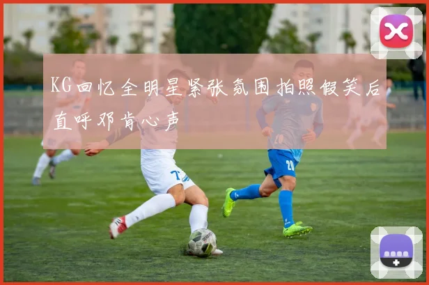 KG回忆全明星紧张氛围拍照假笑后直呼邓肯心声