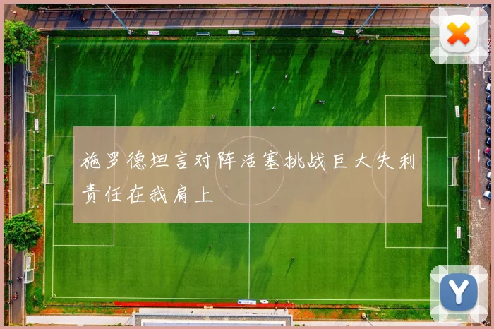 施罗德坦言对阵活塞挑战巨大失利责任在我肩上