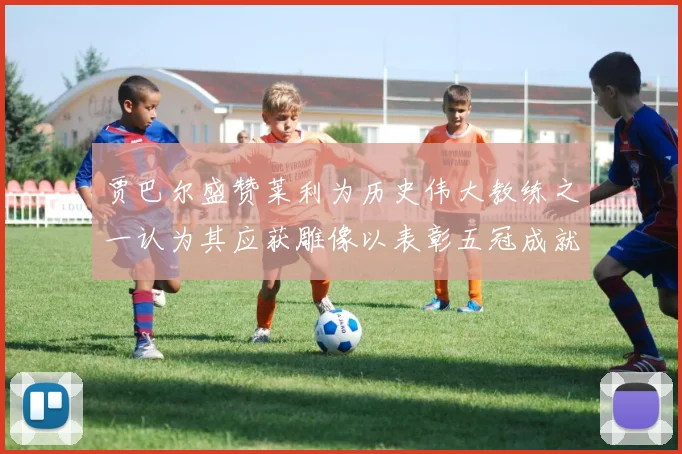 贾巴尔盛赞莱利为历史伟大教练之一认为其应获雕像以表彰五冠成就
