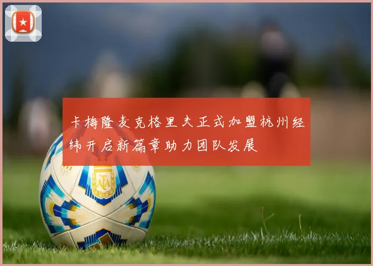 卡梅隆麦克格里夫正式加盟杭州经纬开启新篇章助力团队发展