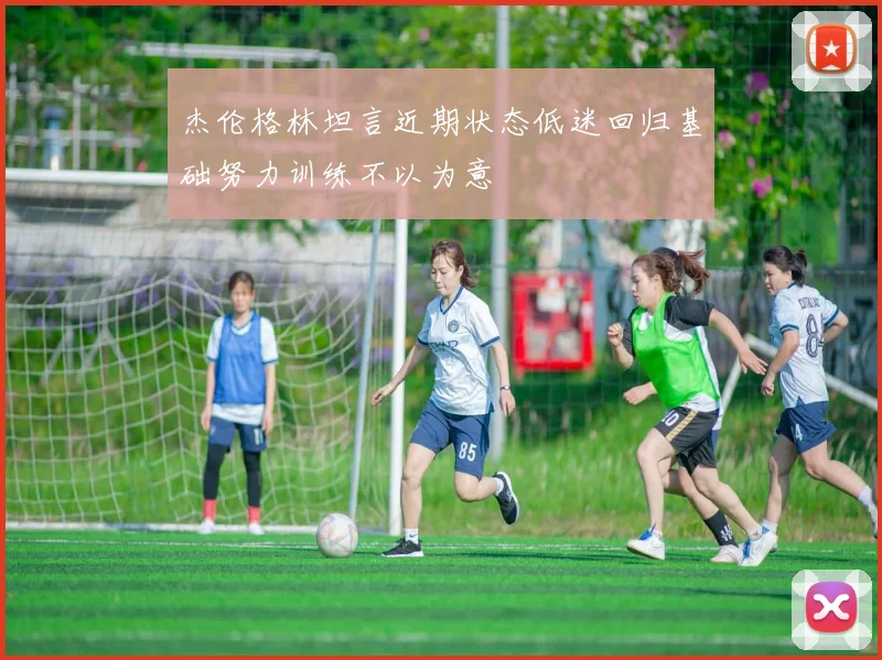 杰伦格林坦言近期状态低迷回归基础努力训练不以为意