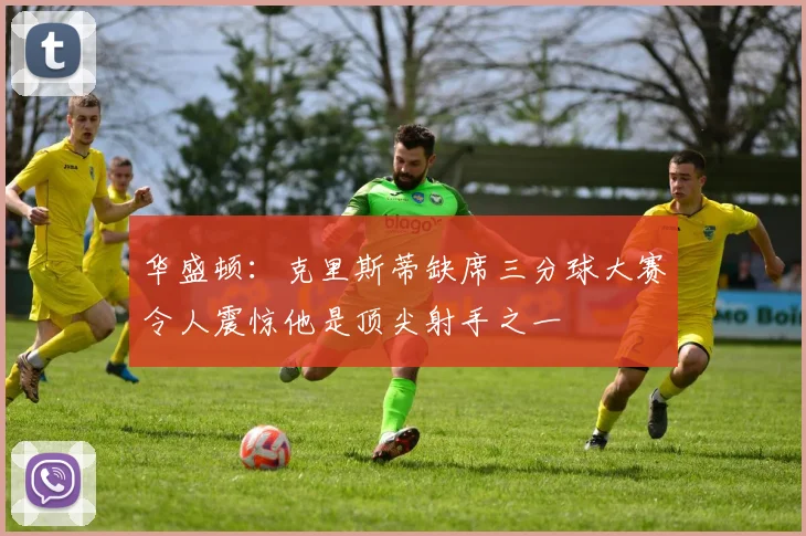 华盛顿：克里斯蒂缺席三分球大赛令人震惊他是顶尖射手之一