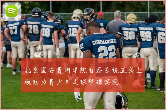 北京国安青训学院自荐系统正式上线助力青少年足球梦想实现