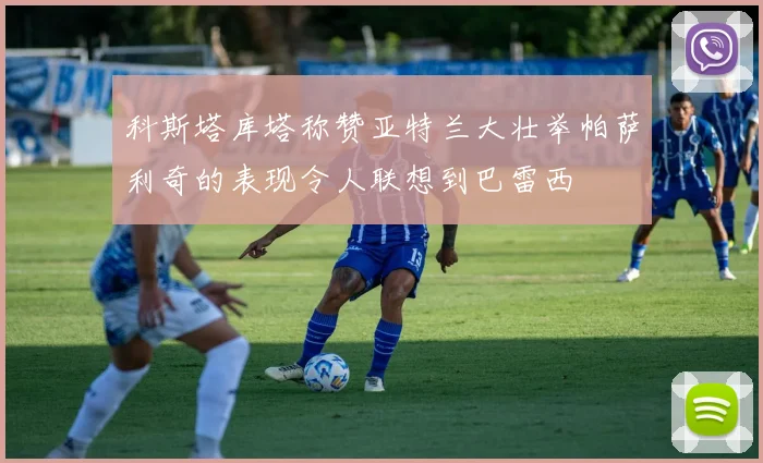 科斯塔库塔称赞亚特兰大壮举帕萨利奇的表现令人联想到巴雷西
