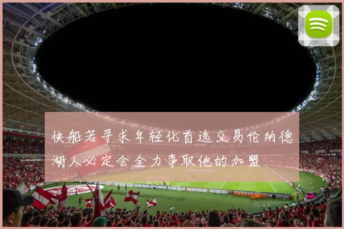 快船若寻求年轻化首选交易伦纳德湖人必定会全力争取他的加盟