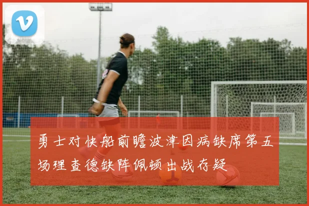 勇士对快船前瞻波津因病缺席第五场理查德缺阵佩顿出战存疑