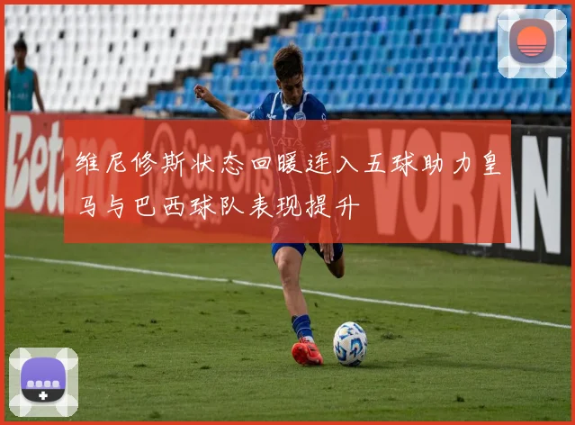 维尼修斯状态回暖连入五球助力皇马与巴西球队表现提升