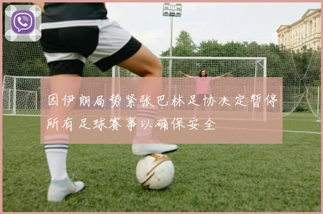 因伊朗局势紧张巴林足协决定暂停所有足球赛事以确保安全