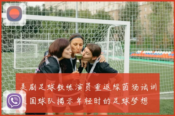 美剧足球教练演员重返绿茵场试训美国球队揭示年轻时的足球梦想