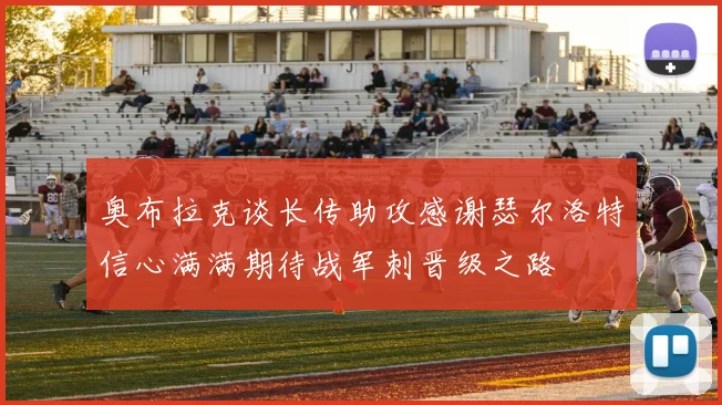 奥布拉克谈长传助攻感谢瑟尔洛特信心满满期待战军刺晋级之路