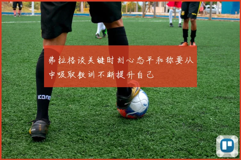 弗拉格谈关键时刻心态平和称要从中吸取教训不断提升自己