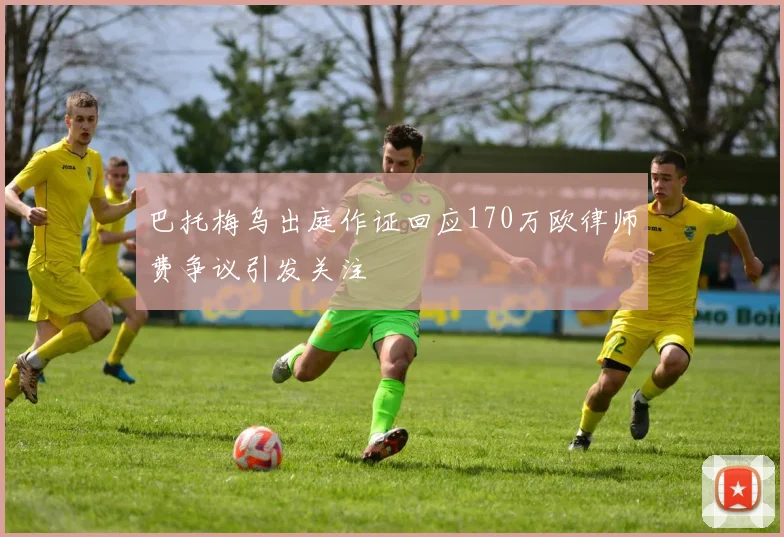 巴托梅乌出庭作证回应170万欧律师费争议引发关注