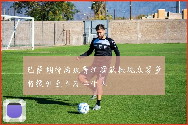 巴萨期待诺坎普扩容获批观众容量将提升至六万二千人