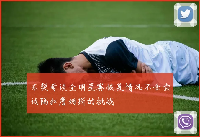 东契奇谈全明星赛恢复情况不会尝试隔扣詹姆斯的挑战