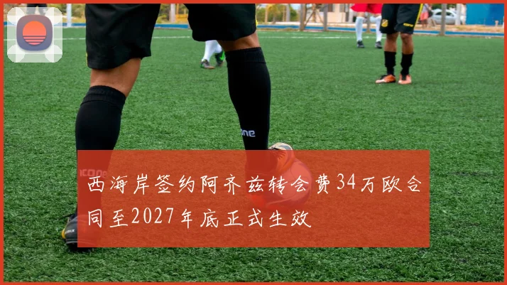 西海岸签约阿齐兹转会费34万欧合同至2027年底正式生效