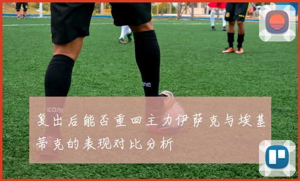 复出后能否重回主力伊萨克与埃基蒂克的表现对比分析