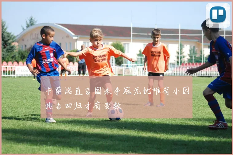 卡萨诺直言国米夺冠无忧唯有小因扎吉回归才有变数