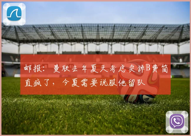 邮报：曼联去年夏天考虑卖掉B费简直疯了，今夏需要说服他留队