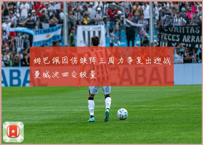 姆巴佩因伤缺阵三周力争复出迎战曼城次回合较量