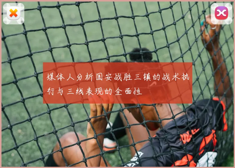 媒体人分析国安战胜三镇的战术执行与三线表现的全面性