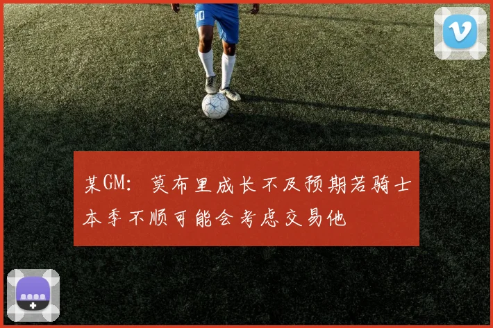 某GM：莫布里成长不及预期若骑士本季不顺可能会考虑交易他