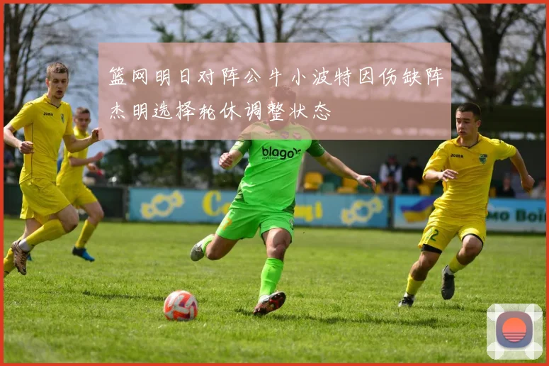 篮网明日对阵公牛小波特因伤缺阵杰明选择轮休调整状态