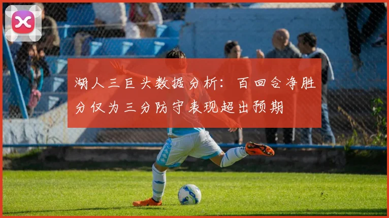 湖人三巨头数据分析：百回合净胜分仅为三分防守表现超出预期