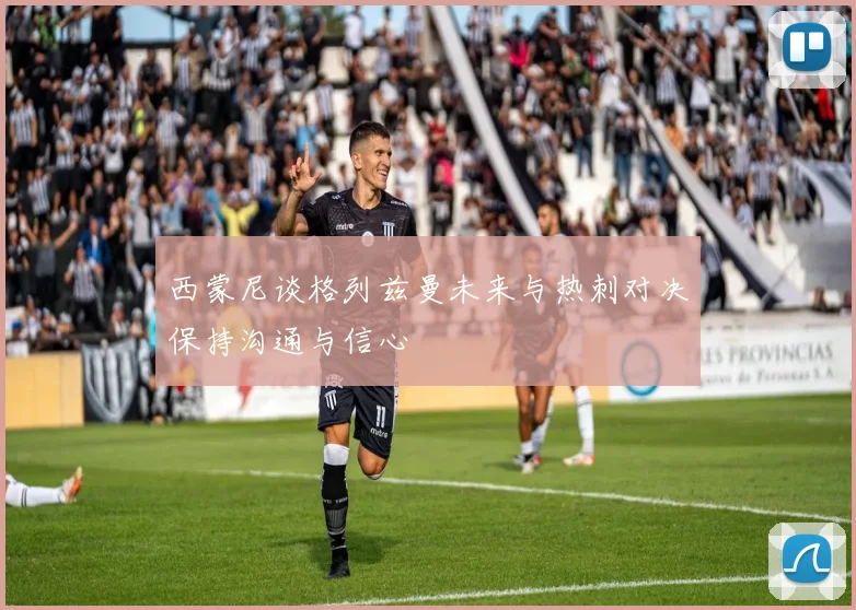 西蒙尼谈格列兹曼未来与热刺对决保持沟通与信心