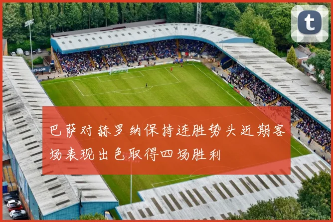 巴萨对赫罗纳保持连胜势头近期客场表现出色取得四场胜利