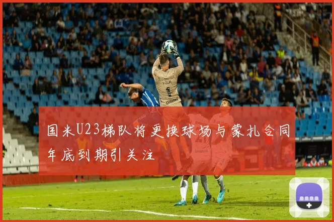 国米U23梯队将更换球场与蒙扎合同年底到期引关注