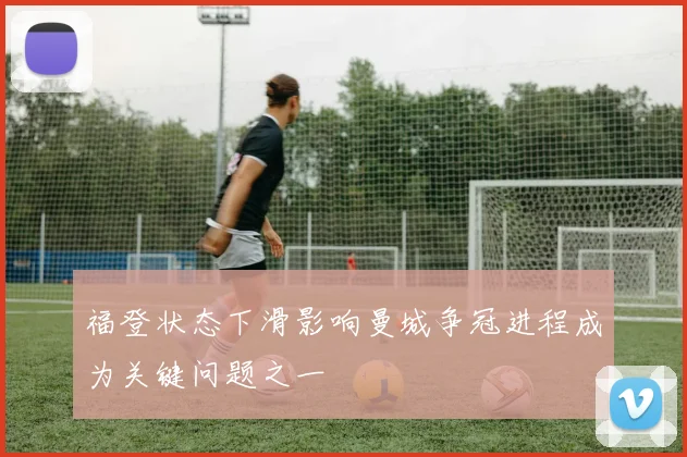 福登状态下滑影响曼城争冠进程成为关键问题之一