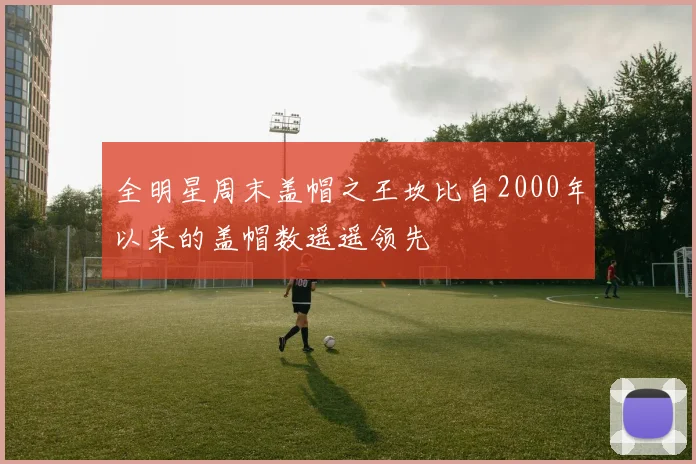 全明星周末盖帽之王坎比自2000年以来的盖帽数遥遥领先