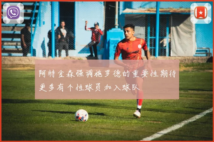 阿特金森强调施罗德的重要性期待更多有个性球员加入球队